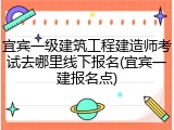 宜宾一级建筑工程建造师考试去哪里线下报名(宜宾一建报名点)