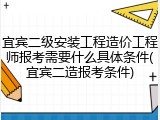宜宾二级安装工程造价工程师报考需要什么具体条件(宜宾二造报考条件)