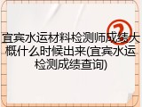 宜宾水运材料检测师成绩大概什么时候出来(宜宾水运检测成绩查询)