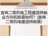 宜宾二级机电工程建造师就业方向和前景如何？(宜宾二级机电建造师前景)