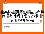 宜宾执业药师在哪里报名具体报考时间介绍(宜宾执业药师报考指南)