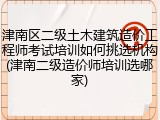 津南区二级土木建筑造价工程师考试培训如何挑选机构(津南二级造价师培训选哪家)