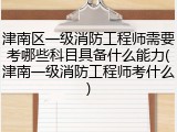 津南区一级消防工程师需要考哪些科目具备什么能力(津南一级消防工程师考什么)