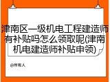 津南区一级机电工程建造师有补贴吗怎么领取呢(津南机电建造师补贴申领)