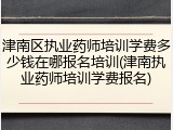 津南区执业药师培训学费多少钱在哪报名培训(津南执业药师培训学费报名)