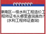 津南区一级水利工程造价工程师证书从哪里查询真伪？(水利工程师证查询)