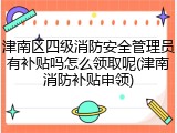 津南区四级消防安全管理员有补贴吗怎么领取呢(津南消防补贴申领)