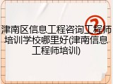 津南区信息工程咨询工程师培训学校哪里好(津南信息工程师培训)