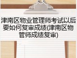 津南区物业管理师考试以后要如何复审成绩(津南区物管师成绩复审)