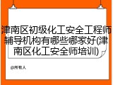津南区初级化工安全工程师辅导机构有哪些哪家好(津南区化工安全师培训)