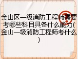 金山区一级消防工程师需要考哪些科目具备什么能力(金山一级消防工程师考什么)