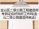 金山区二级公路工程建造师考到证后好找好工作吗(金山二级公路建造师就业)