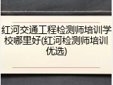 红河交通工程检测师培训学校哪里好(红河检测师培训优选)