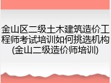 金山区二级土木建筑造价工程师考试培训如何挑选机构(金山二级造价师培训)