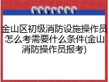 金山区初级消防设施操作员怎么考需要什么条件(金山消防操作员报考)