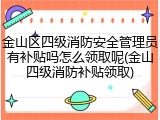 金山区四级消防安全管理员有补贴吗怎么领取呢(金山四级消防补贴领取)