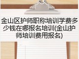 金山区护师职称培训学费多少钱在哪报名培训(金山护师培训费用报名)