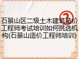 石景山区二级土木建筑造价工程师考试培训如何挑选机构(石景山造价工程师培训)