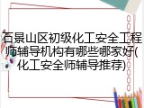石景山区初级化工安全工程师辅导机构有哪些哪家好(化工安全师辅导推荐)