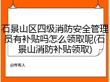 石景山区四级消防安全管理员有补贴吗怎么领取呢(石景山消防补贴领取)