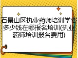 石景山区执业药师培训学费多少钱在哪报名培训(执业药师培训报名费用)