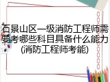 石景山区一级消防工程师需要考哪些科目具备什么能力(消防工程师考能)