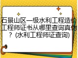 石景山区一级水利工程造价工程师证书从哪里查询真伪?(水利工程师证查询)