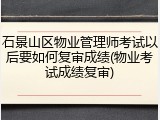 石景山区物业管理师考试以后要如何复审成绩(物业考试成绩复审)