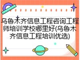 乌鲁木齐信息工程咨询工程师培训学校哪里好(乌鲁木齐信息工程培训优选)
