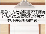 乌鲁木齐社会服务环评师有补贴吗怎么领取呢(乌鲁木齐环评师补贴申领)