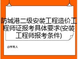 防城港二级安装工程造价工程师证报考具体要求(安装工程师报考条件)