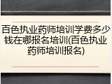百色执业药师培训学费多少钱在哪报名培训(百色执业药师培训报名)