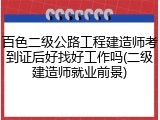百色二级公路工程建造师考到证后好找好工作吗(二级建造师就业前景)