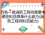 百色一级消防工程师需要考哪些科目具备什么能力(消防工程师科目能力)