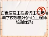 百色信息工程咨询工程师培训学校哪里好(百色工程师培训优选)