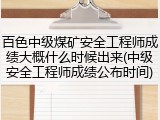 百色中级煤矿安全工程师成绩大概什么时候出来(中级安全工程师成绩公布时间)