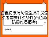 百色初级消防设施操作员怎么考需要什么条件(百色消防操作员报考)
