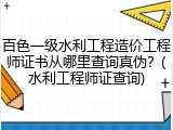 百色一级水利工程造价工程师证书从哪里查询真伪？(水利工程师证查询)