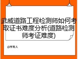 武威道路工程检测师如何考取证书难度分析(道路检测师考证难度)