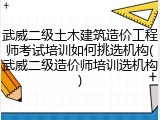 武威二级土木建筑造价工程师考试培训如何挑选机构(武威二级造价师培训选机构)
