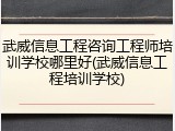 武威信息工程咨询工程师培训学校哪里好(武威信息工程培训学校)