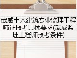 武威土木建筑专业监理工程师证报考具体要求(武威监理工程师报考条件)