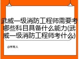 武威一级消防工程师需要考哪些科目具备什么能力(武威一级消防工程师考什么)