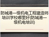 防城港一级机电工程建造师培训学校哪里好(防城港一级机电培训)