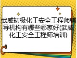 武威初级化工安全工程师辅导机构有哪些哪家好(武威化工安全工程师培训)