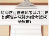 乌海物业管理师考试以后要如何复审成绩(物业考试成绩复审)