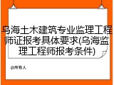 乌海土木建筑专业监理工程师证报考具体要求(乌海监理工程师报考条件)