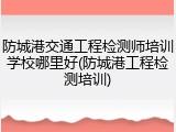 防城港交通工程检测师培训学校哪里好(防城港工程检测培训)