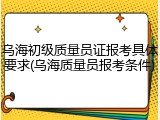 乌海初级质量员证报考具体要求(乌海质量员报考条件)