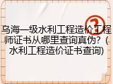 乌海一级水利工程造价工程师证书从哪里查询真伪？(水利工程造价证书查询)